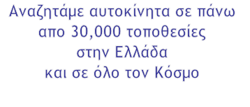 Αναζητάμε αυτοκίνητα σε πάνω 
απο 30,000 τοποθεσίες
στην Ελλάδα
και σε όλο τον Κόσμο

